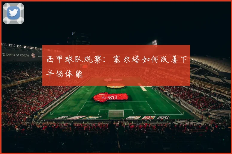 西甲球队观察：塞尔塔如何改善下半场体能