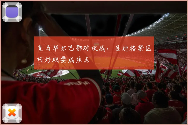 皇马毕尔巴鄂对攻战，吕迪格禁区巧妙戏耍成焦点
