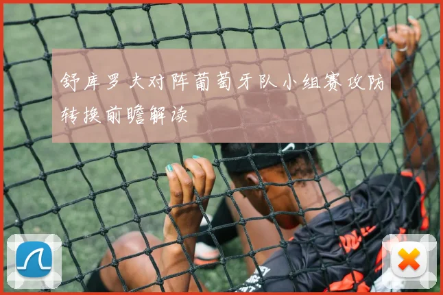 舒库罗夫对阵葡萄牙队小组赛攻防转换前瞻解读