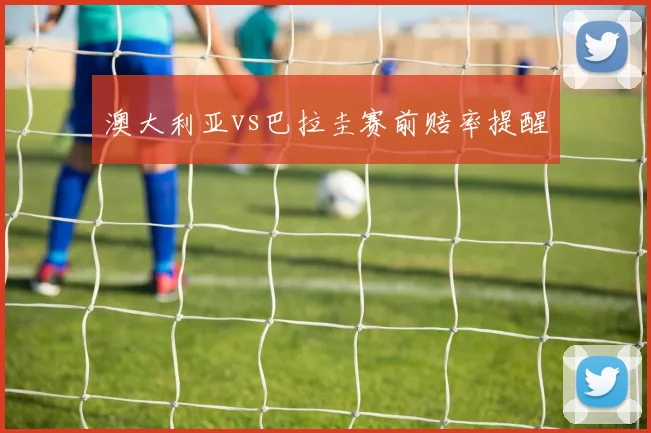 澳大利亚vs巴拉圭赛前赔率提醒