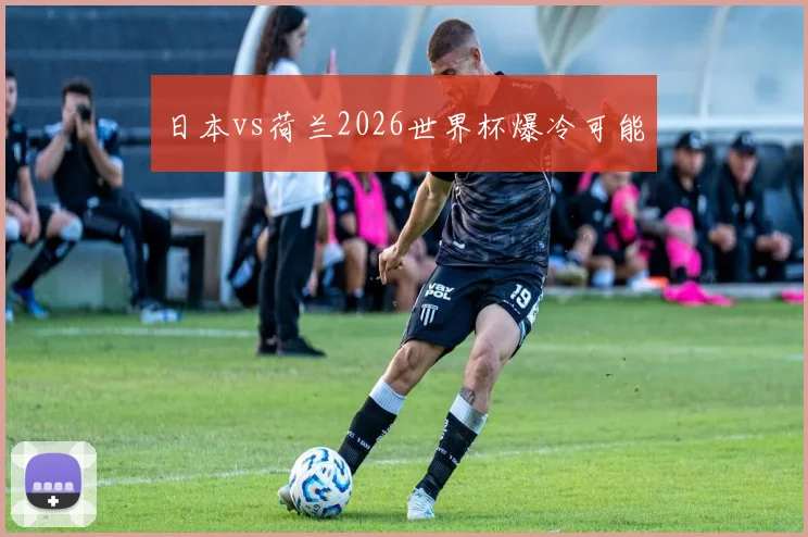 日本vs荷兰2026世界杯爆冷可能