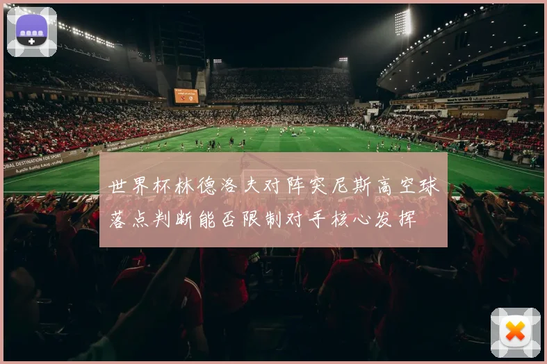 世界杯林德洛夫对阵突尼斯高空球落点判断能否限制对手核心发挥