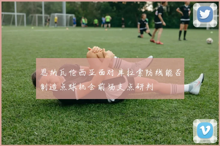 恩纳瓦伦西亚面对库拉索防线能否制造点球机会前场支点研判