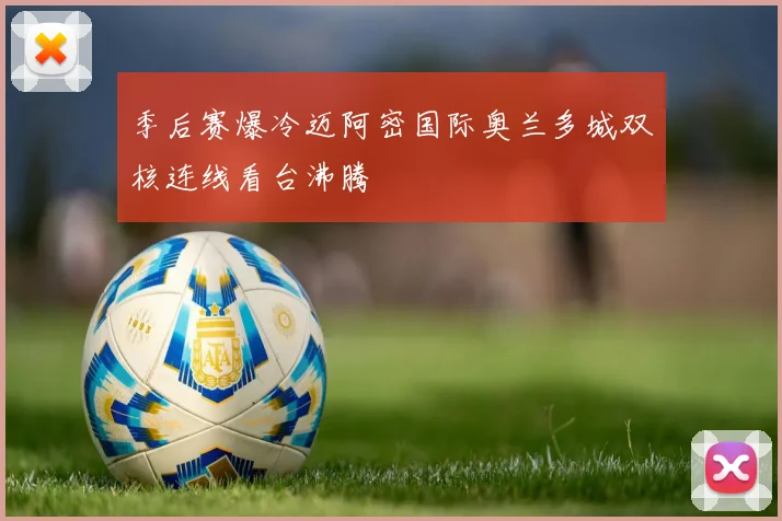 季后赛爆冷迈阿密国际奥兰多城双核连线看台沸腾