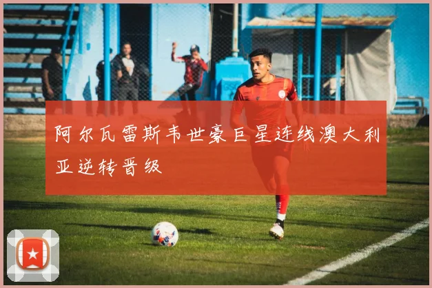 阿尔瓦雷斯韦世豪巨星连线澳大利亚逆转晋级