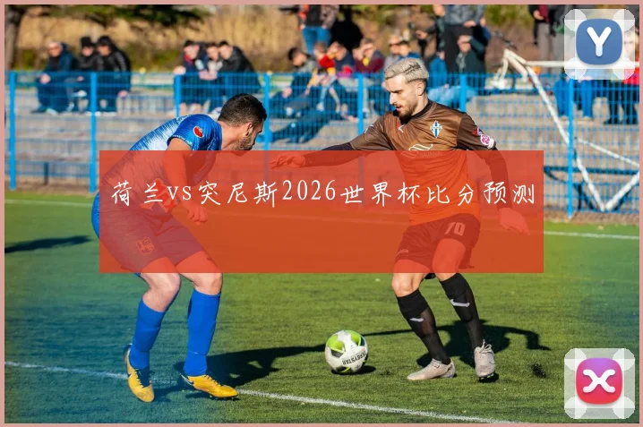 荷兰vs突尼斯2026世界杯比分预测