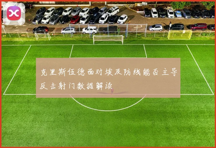 克里斯伍德面对埃及防线能否主导反击射门数据解读