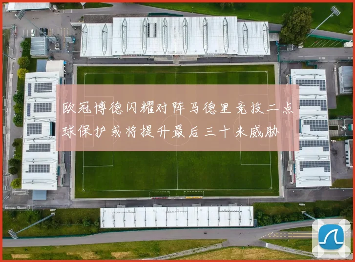 欧冠博德闪耀对阵马德里竞技二点球保护或将提升最后三十米威胁