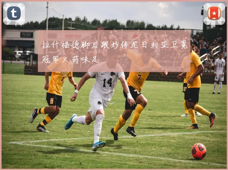 拉什福德脚后跟妙传尼日利亚卫冕冠军火药味足