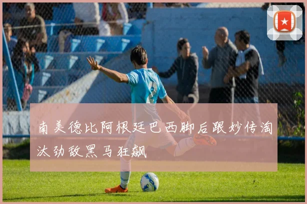 南美德比阿根廷巴西脚后跟妙传淘汰劲敌黑马狂飙
