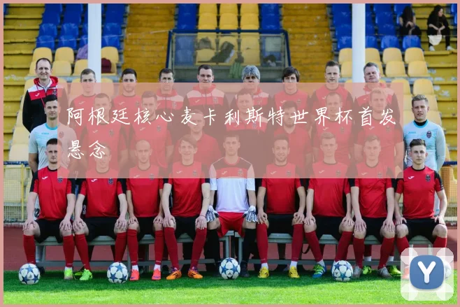 阿根廷核心麦卡利斯特世界杯首发悬念