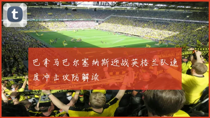 巴拿马巴尔塞纳斯迎战英格兰队速度冲击攻防解读
