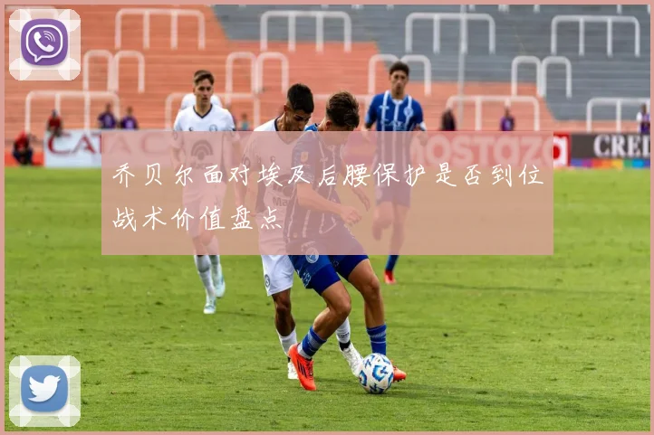 乔贝尔面对埃及后腰保护是否到位战术价值盘点