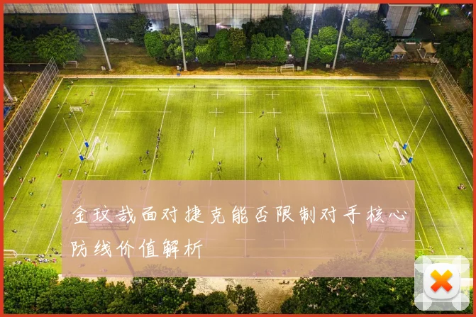 金玟哉面对捷克能否限制对手核心防线价值解析