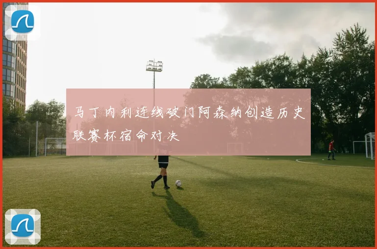 马丁内利连线破门阿森纳创造历史联赛杯宿命对决