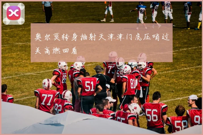 奥尔莫转身抽射天津津门虎压哨过关高燃回看