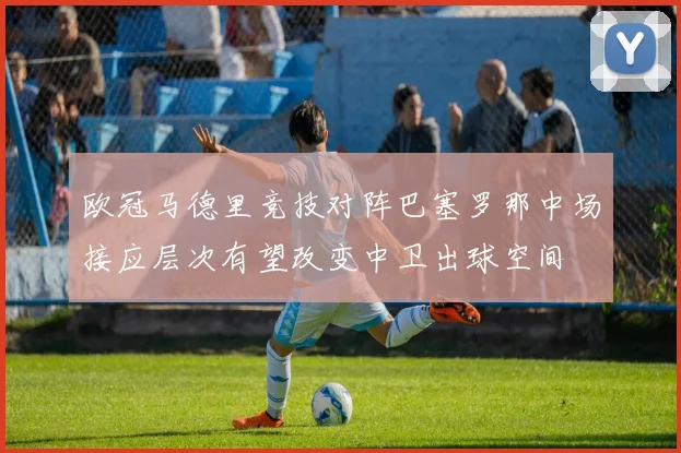 欧冠马德里竞技对阵巴塞罗那中场接应层次有望改变中卫出球空间