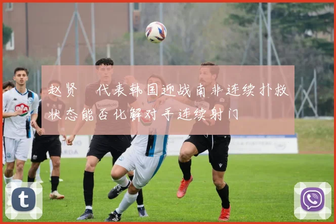 赵贤祐代表韩国迎战南非连续扑救状态能否化解对手连续射门