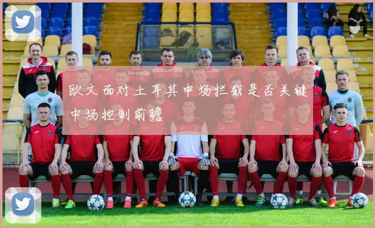 欧文面对土耳其中场拦截是否关键中场控制前瞻