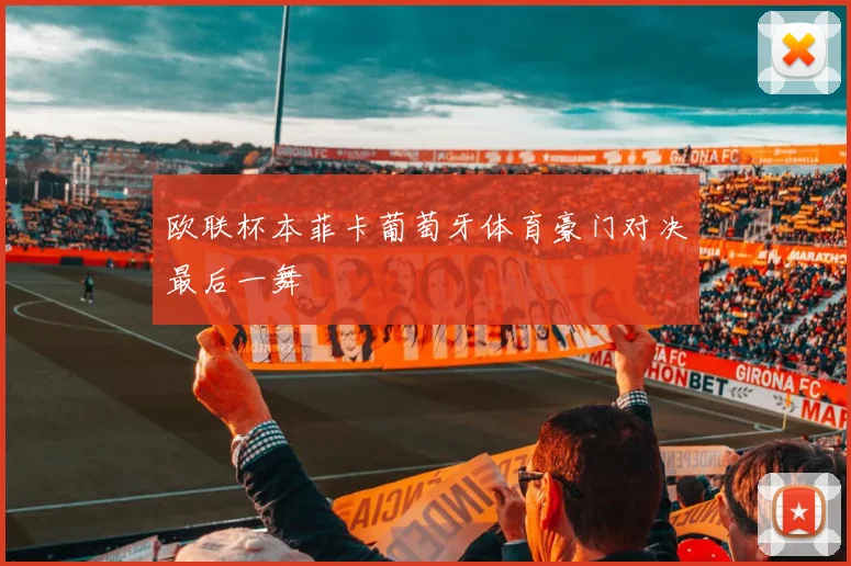 欧联杯本菲卡葡萄牙体育豪门对决最后一舞