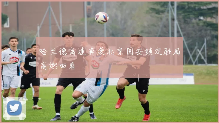 哈兰德高速奔袭北京国安锁定胜局高燃回看