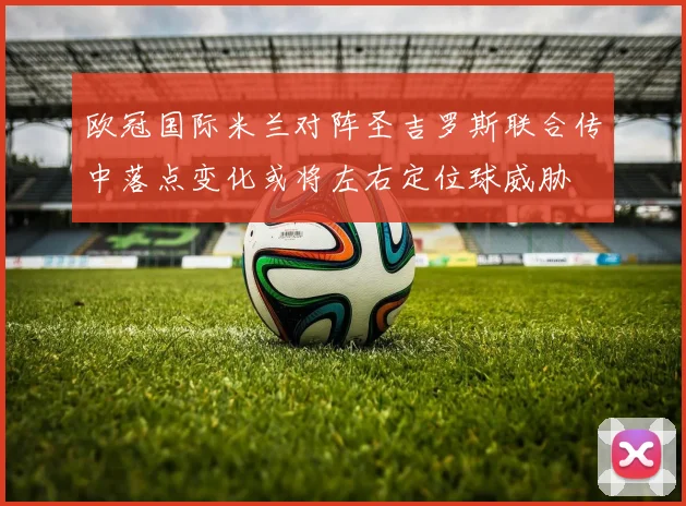 欧冠国际米兰对阵圣吉罗斯联合传中落点变化或将左右定位球威胁