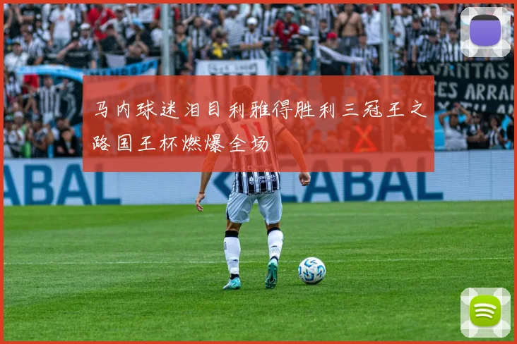 马内球迷泪目利雅得胜利三冠王之路国王杯燃爆全场