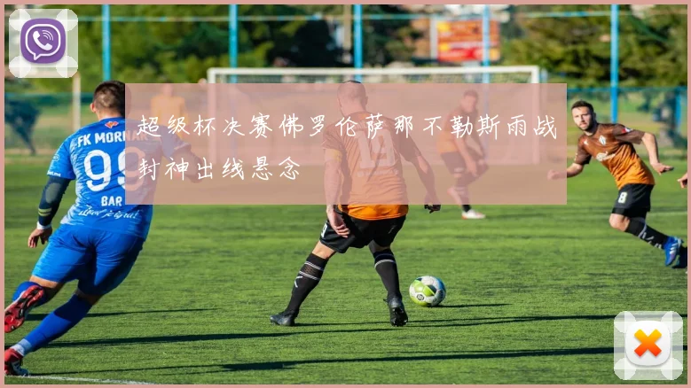 超级杯决赛佛罗伦萨那不勒斯雨战封神出线悬念