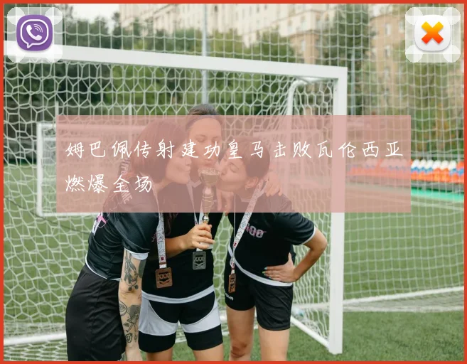 姆巴佩传射建功皇马击败瓦伦西亚燃爆全场