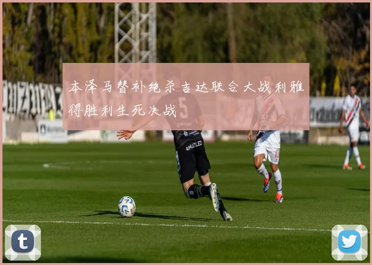 本泽马替补绝杀吉达联合大战利雅得胜利生死决战