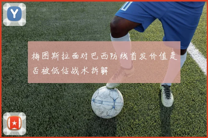 梅图斯拉面对巴西防线首发价值是否被低估战术拆解
