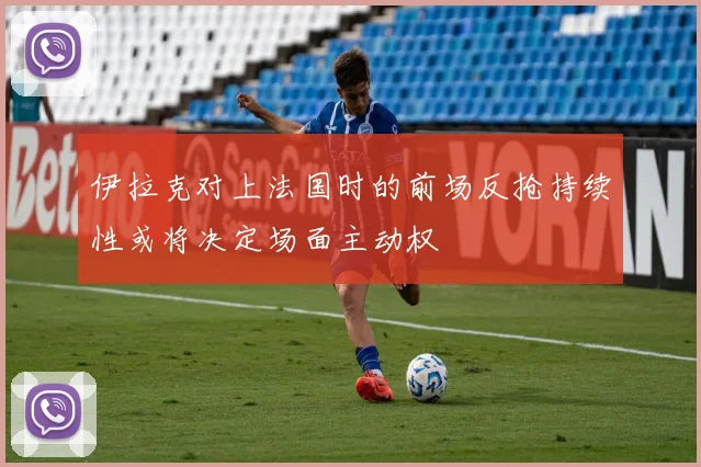 伊拉克对上法国时的前场反抢持续性或将决定场面主动权