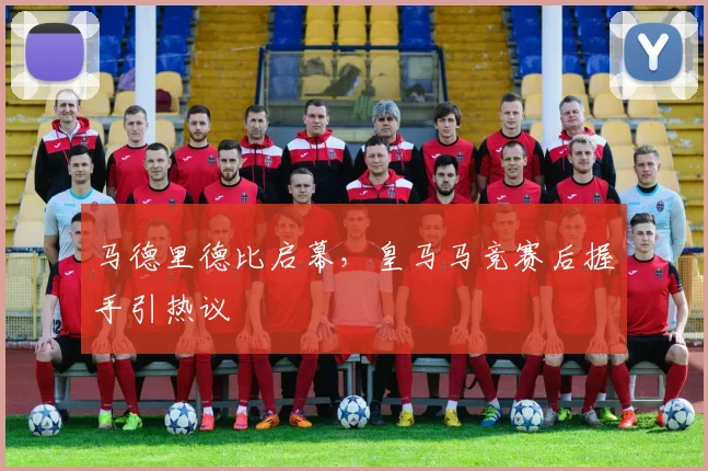 马德里德比启幕，皇马马竞赛后握手引热议