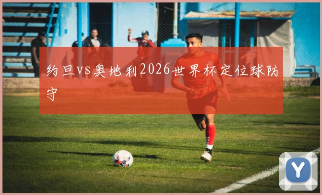 约旦vs奥地利2026世界杯定位球防守