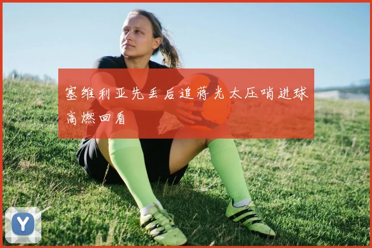 塞维利亚先丢后追蒋光太压哨进球高燃回看