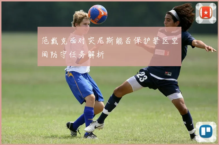 范戴克面对突尼斯能否保护禁区空间防守任务解析