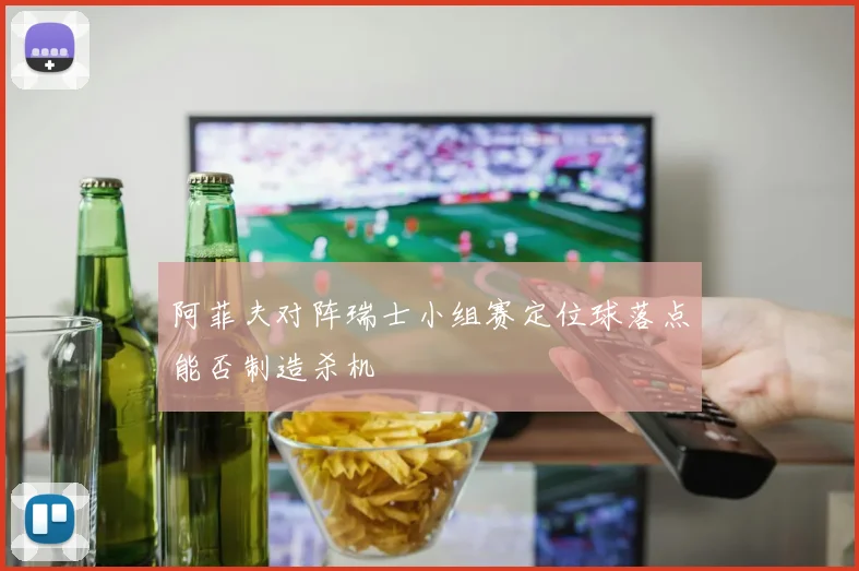 阿菲夫对阵瑞士小组赛定位球落点能否制造杀机