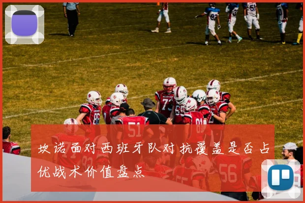 坎诺面对西班牙队对抗覆盖是否占优战术价值盘点