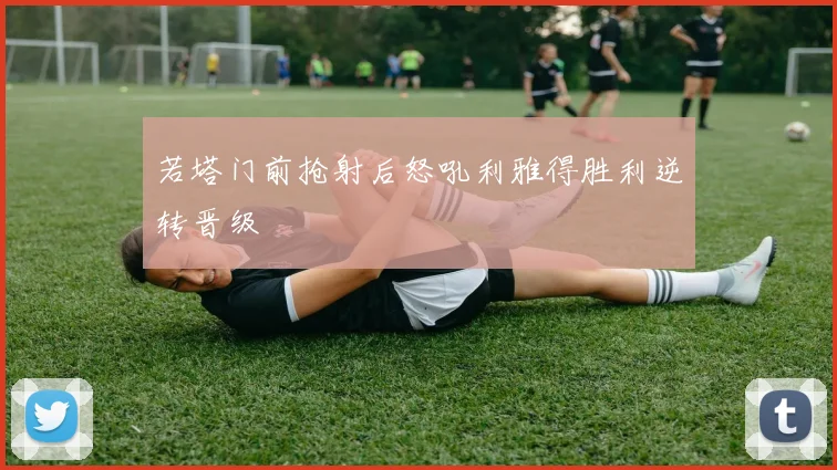 若塔门前抢射后怒吼利雅得胜利逆转晋级
