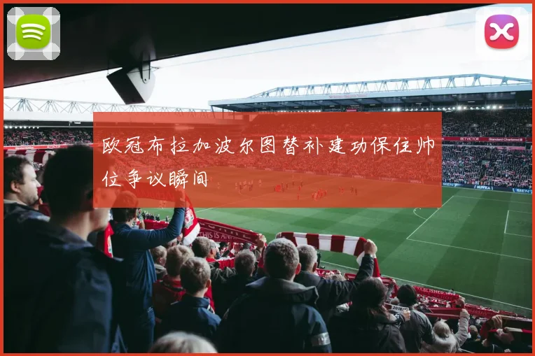 欧冠布拉加波尔图替补建功保住帅位争议瞬间