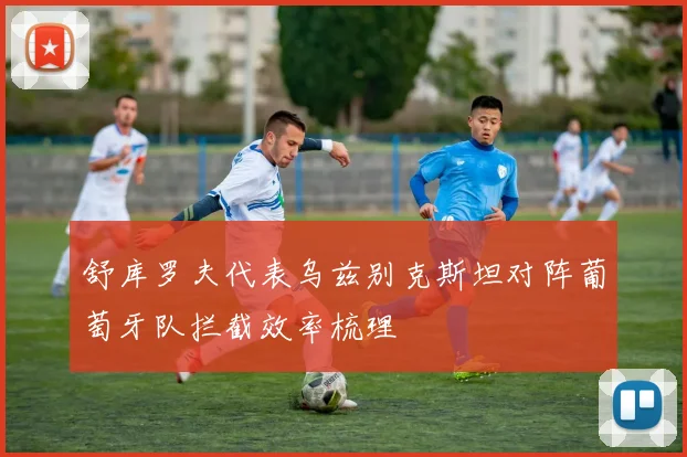舒库罗夫代表乌兹别克斯坦对阵葡萄牙队拦截效率梳理