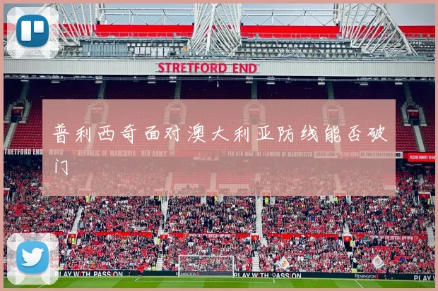 普利西奇面对澳大利亚防线能否破门
