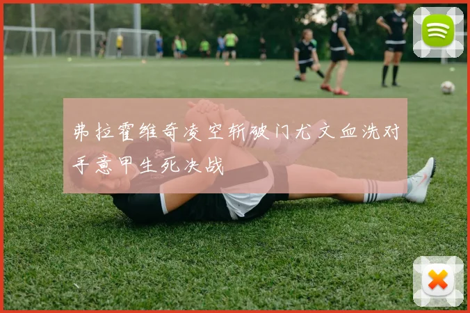 弗拉霍维奇凌空斩破门尤文血洗对手意甲生死决战