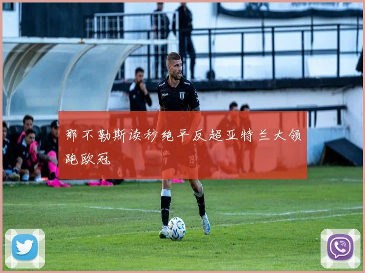 那不勒斯读秒绝平反超亚特兰大领跑欧冠