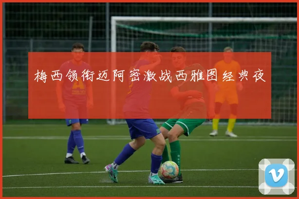 梅西领衔迈阿密激战西雅图经典夜