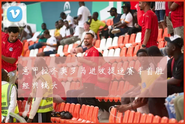 意甲拉齐奥罗马进攻提速赛季首胜经典镜头