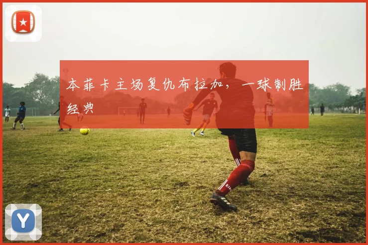 本菲卡主场复仇布拉加，一球制胜经典