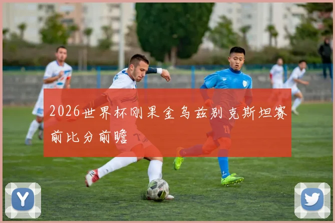 2026世界杯刚果金乌兹别克斯坦赛前比分前瞻