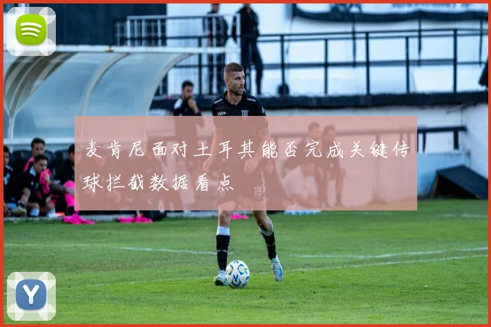 麦肯尼面对土耳其能否完成关键传球拦截数据看点