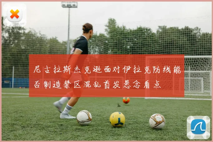尼古拉斯杰克逊面对伊拉克防线能否制造禁区混乱首发悬念看点